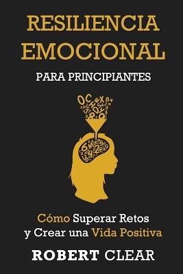 Resiliencia Emocional para Principiantes: Cómo Superar Retos y Crear una Vida Positiva - Robert Clear - cover