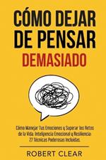 Cómo Dejar de Pensar: Cómo Manejar Tus Emociones y Superar los Retos de la Vida. Inteligencia Emocional y Resiliencia: 27 Técnicas Poderosas