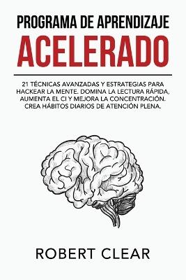 Programa de Aprendizaje Acelerado: 21 Técnicas Avanzadas y Estrategias para Hackear la Mente. Domina la Lectura Rápida, Aumenta el CI y Mejora la Concentración. Crea Hábitos Diarios de Atención Plena. - Robert Clear - cover