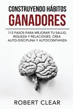 Construyendo Hábitos Ganadores: 112 Pasos para Mejorar Tu Salud, Riqueza y Relaciones. Crea Auto-Disciplina y Autoconfianza