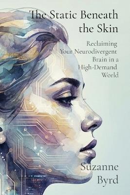 The Static Beneath the Skin: Reclaiming Your Neurodivergent Brain in a High-Demand World - Suzanne Byrd - cover