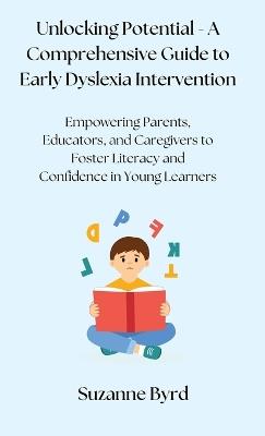 Unlocking Potential - A Comprehensive Guide to Early Dyslexia Intervention: Empowering Parents, Educators, and Caregivers to Foster Literacy and Confidence in Young Learners - Suzanne Byrd - cover