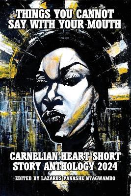 Things You Cannot Say With Your Mouth: Carnelian Heart Short Story Anthology 2024 - cover