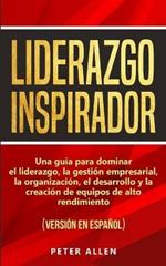 Liderazgo Inspirador: Una guia para dominar el liderazgo, la gestion empresarial, la organizacion, el desarrollo y la creacion de equipos de alto rendimiento: (version en espanol) (Spanish Edition)