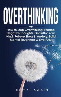 Overthinking: How to Stop Overthinking, Escape Negative Thoughts, Declutter Your Mind, Relieve Stress & Anxiety, Build Mental Toughness & Live Fully: Thinking Positively, Self-Esteem, Success Habits - Thomas Swain - cover