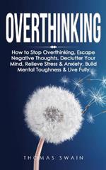 Overthinking: How to Stop Overthinking, Escape Negative Thoughts, Declutter Your Mind, Relieve Stress & Anxiety, Build Mental Toughness & Live Fully: Thinking Positively, Self-Esteem, Success Habits