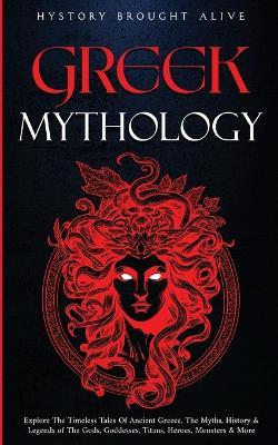 Greek Mythology: Explore The Timeless Tales Of Ancient Greece, The Myths, History & Legends of The Gods, Goddesses, Titans, Heroes, Monsters & More - History Brought Alive - cover