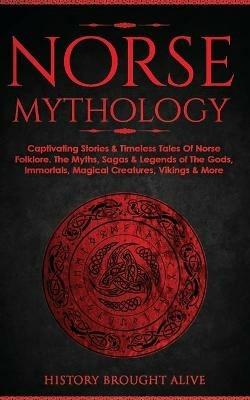 Norse Mythology: Captivating Stories & Timeless Tales Of Norse Folklore. The Myths, Sagas & Legends of The Gods, Immortals, Magical Creatures, Vikings & More - History Brought Alive - cover