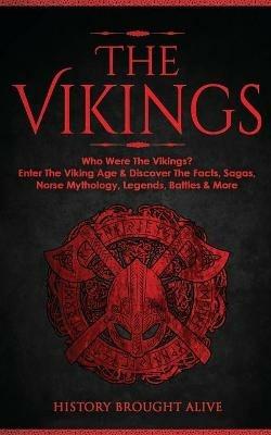 The Vikings: Who Were The Vikings? Enter The Viking Age & Discover The Facts, Sagas, Norse Mythology, Legends, Battles & More - History Brought Alive - cover