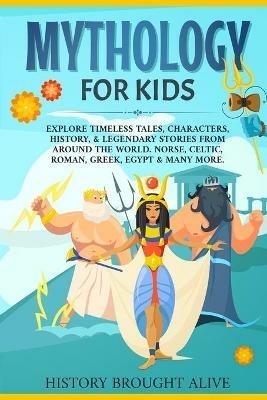 Mythology for Kids: Explore Timeless Tales, Characters, History, & Legendary Stories from Around the World. Norse, Celtic, Roman, Greek, Egypt & Many More - History Brought Alive - cover