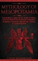 Mythology of Mesopotamia: Fascinating Insights, Myths, Stories & History From The World's Most Ancient Civilization. Sumerian, Akkadian, Babylonian, Persian, Assyrian and More