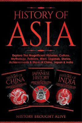 History of Asia: Explore The Magnificent Histories, Culture, Mythology, Folklore, Wars, Legends, Stories, Achievements & More of China, Japan & India: 3 Books in 1 - History Brought Alive - cover