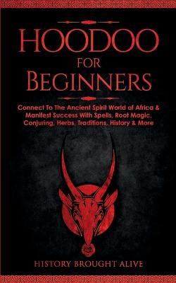 Hoodoo for Beginners: Connect To The Ancient Spirit World of Africa & Manifest Success With Spells, Root Magic, Conjuring, Herbs, Traditions, History & More - History Brought Alive - cover