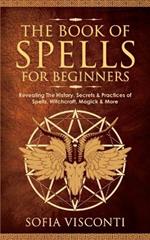 The Book of Spells for Beginners: Revealing The History, Secrets & Practices of Spells, Witchcraft, Magick & More
