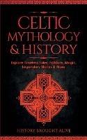 Celtic Mythology & History: Explore Timeless Tales, Folklore, Religion, Magic, Legendary Stories & More: Ireland, Scotland, Great Britain, Wales - History Brought Alive - cover