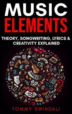 Music Elements: Music Theory, Songwriting, Lyrics & Creativity Explained - Tommy Swindali - cover