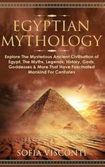 Egyptian Mythology: Explore The Mysterious Ancient Civilisation of Egypt, The Myths, Legends, History, Gods, Goddesses & More That Have Fascinated Mankind For Centuries: Explore The Mysterious Ancient Civilisation of Egypt, The Myths, Legends, History, Gods, Goddesses & More
