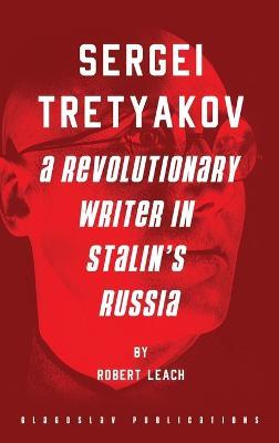 Sergei Tretyakov: A Revolutionary Writer in Stalin's Russia - Robert Leach - cover