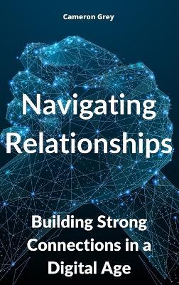 Navigating Relationships: Building Strong Connections in a Digital Age - Cameron Grey - cover