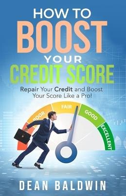 How to Boost Your Credit Score - Repair Your Credit and Boost Your Score Like a Pro! - Dean Baldwin - cover