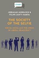 The Society of the Selfie: Social Media and the Crisis of Liberal Democracy - Jeremiah Morelock,Felipe Ziotti Narita - cover