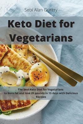 Keto Diet for Vegetarians: The Best Keto Diet for Vegetarians to Burn Fat and Lose 20 Pounds in 15 Days with Delicious Recipes - Sebi Alan Guntry - cover