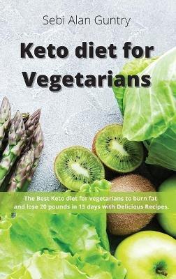 Keto Diet for Vegetarians: The Best Keto Diet for Vegetarians to Burn Fat and Lose 20 Pounds in 15 Days with Delicious Recipes - Sebi Alan Guntry - cover