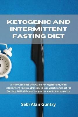 Ketogenic and Intermittent Fasting Diet: A New Complete Diet Guide for Vegetarians, with Intermittent Fasting Strategy, to lose weight and Fast Fat Burning. With delicious recipes for snacks and desserts. - Sebi Alan Guntry - cover