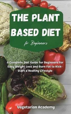 The Plant Based Diet For Beginners: A Complete Diet Guide for Beginners for Easy Weight Loss and Burn Fat to Kick-Start a Healthy Lifestyle - Vegetarian Academy - cover