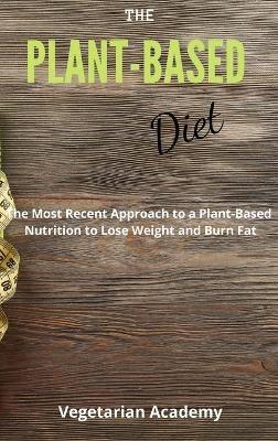 The Plant-Based Diet: The Most Recent Approach to a Plant-Based Nutrition to Lose Weight and Burn Fat - Vegetarian Academy - cover