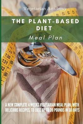 The Plant-Based Diet Meal Plan: A New Complete 4 Weeks Vegetarian Meal Plan, with Delicious Recipes, to lose up 20 Pounds in 30 Days - Vegetarian Academy - cover