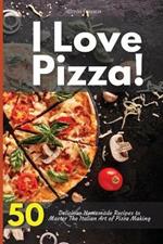 I Love Pizza! 50 Delicious Homemade Recipes to Master The Italian Art of Pizza Making