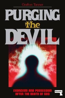 Purging the Devil: Exorcism and Possession After the Death of God - Grafton Tanner - cover