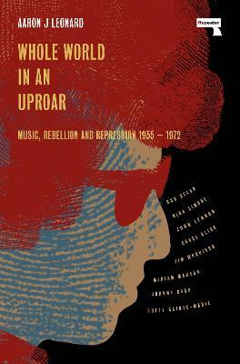 Whole World in an Uproar: Music, Rebellion and Repression - 1955-1972 - Aaron J Leonard - cover