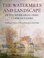 The Watermills and Landscape of the River Great Ouse, Cambridgeshire: Modelling the Impact of Watermilling in a Lowland Valley