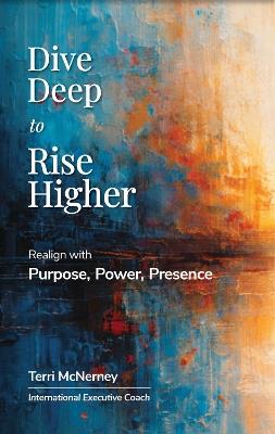 Dive Deep To Rise Higher: realign With Purpose, Power, Presence - Terri McNerney - cover