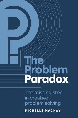 The Problem Paradox: The Missing Step in Creative Problem Solving - Michelle Mackay - cover