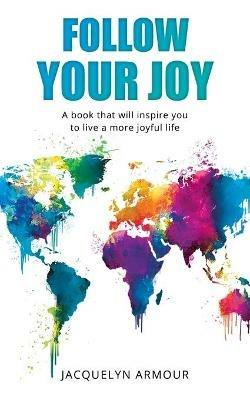 Follow Your Joy: A Book That Will Inspire You To Live A More Joyful Life - Jacquelyn Armour - cover