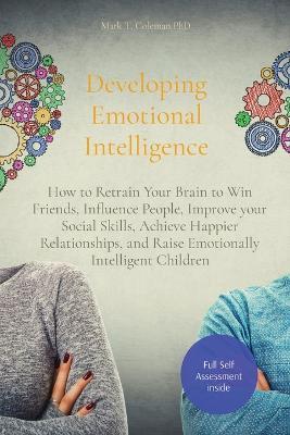Developing Emotional Intelligence: How to Retrain Your Brain to Win Friends, Influence People, Improve your Social Skills, Achieve Happier Relationships, and Raise Emotionally Intelligent Children - Mark T Coleman - cover
