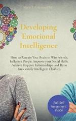 Developing Emotional Intelligence: How to Retrain Your Brain to Win Friends, Influence People, Improve your Social Skills, Achieve Happier Relationships, and Raise Emotionally Intelligent Children