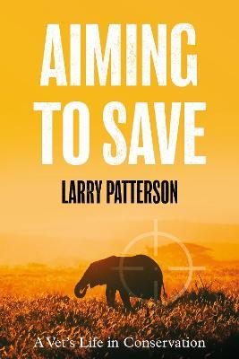 Aiming to Save: A Vet's Life in Conservation - Larry Patterson - cover