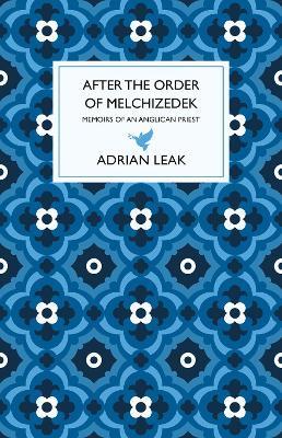 After the Order of Melchizedek: Memoirs of an Anglican Priest - Adrian Leak - cover