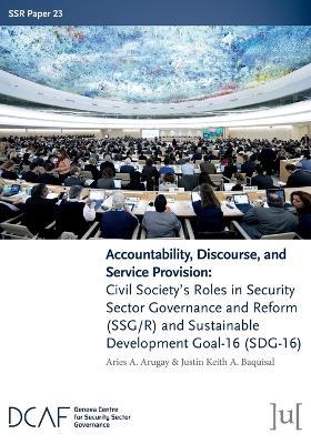 Accountability, Discourse, and Service Provision: Civil Society's Roles in Security Sector Governance and Reform (SSG/R) and Sustainable Development Goal-16 (SDG-16) - Aries A Arugay,Justin Keith a Baquisal - cover