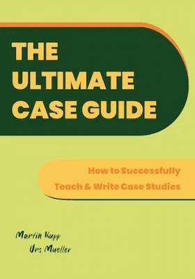 The Ultimate Case Guide: How to Successfully Teach and Write Case Studies - Martin Kupp,Urs Mueller - cover