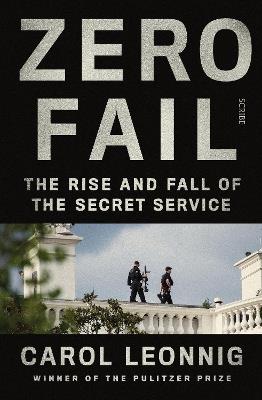 Zero Fail: the rise and fall of the Secret Service - Carol Leonnig - cover