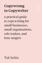 Copywrong to Copywriter: a practical guide to copywriting for small businesses, small organisations, sole traders, and lone rangers