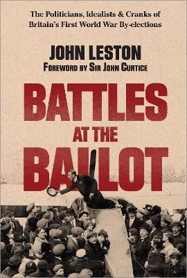 Battles at the Ballot: The Politicians, Idealists and Cranks of Britain's WW1 By-elections - John Leston - cover