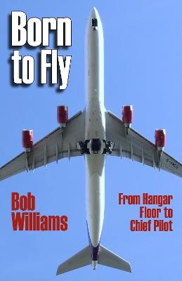 Born to Fly: From Hangar Floor to Chief Pilot - Bob Williams - cover