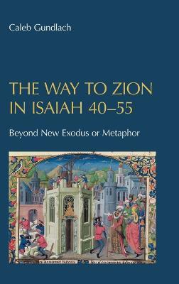 The Way to Zion in Isaiah 40-55: Beyond New Exodus or Metaphor - Caleb Gundlach - cover