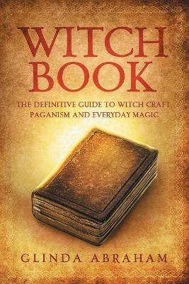 Witch Book: A Definitive Guide To Witch Craft, Paganism and Everyday Magic: A Definitive Guide To Witch Craft, Paganism and Everyday Magic - Glinda Abraham - cover